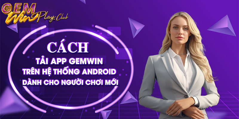 Cách tải app Gemwin trên hệ thống Android dành cho người chơi mới