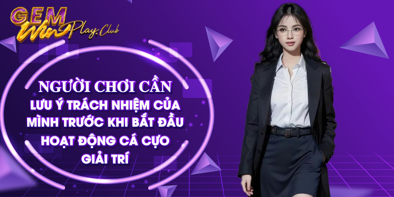 Người chơi cần lưu ý trách nhiệm của mình trước khi bắt đầu hoạt động cá cược giải trí