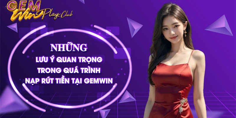 Những lưu ý quan trọng trong quá trình nạp rút tiền tại Gemwin